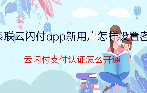 银联云闪付app新用户怎样设置密码 云闪付支付认证怎么开通？